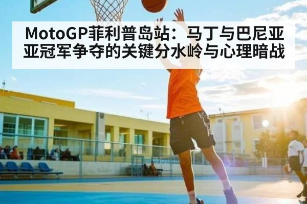 MotoGP菲利普岛站:马丁与巴尼亚亚冠军争夺的关键分水岭与心理暗战