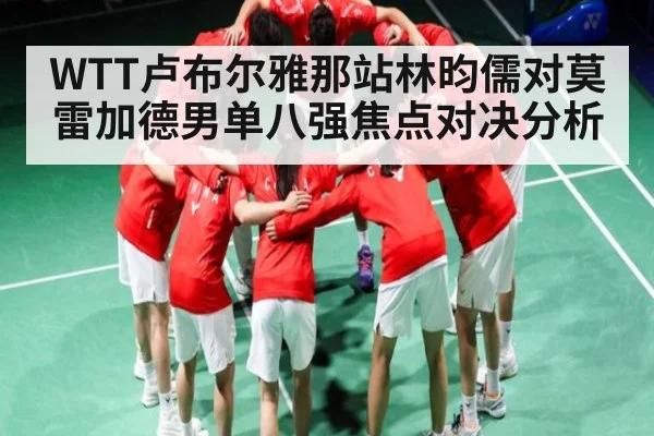 WTT卢布尔雅那站林昀儒对莫雷加德男单八强焦点对决分析