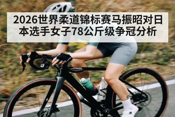 2026世界柔道锦标赛马振昭对日本选手女子78公斤级争冠分析