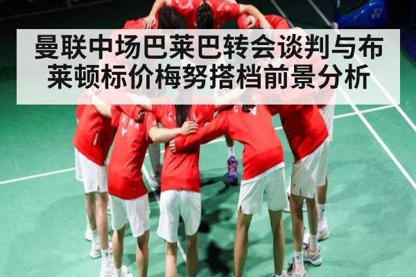 曼联中场巴莱巴转会谈判与布莱顿标价梅努搭档前景分析